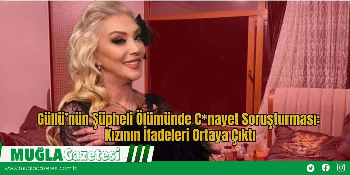 Güllü’nün Şüpheli Ölümünde C*nayet Soruşturması: Kızının İfadeleri Ortaya Çıktı