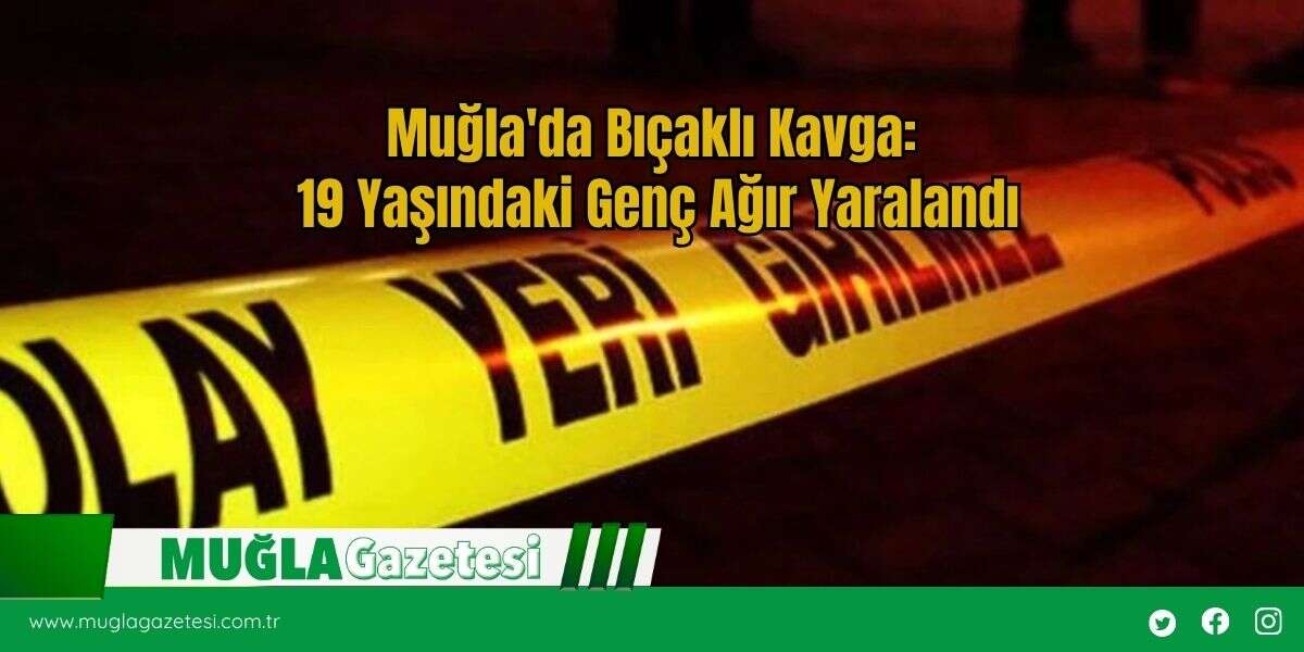 Muğla'da Bıçaklı Kavga: 19 Yaşındaki Genç Ağır Yaralandı