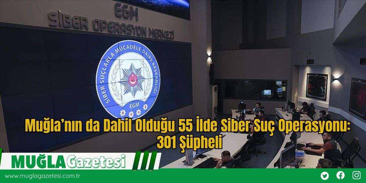 Muğla’nın da Dahil Olduğu 55 İlde Siber Suç Operasyonu: 301 Şüpheli