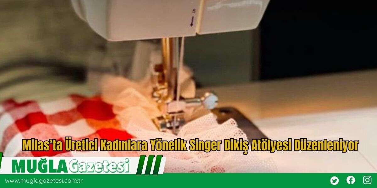 Milas’ta Üretici Kadınlara Yönelik Singer Dikiş Atölyesi Düzenleniyor
