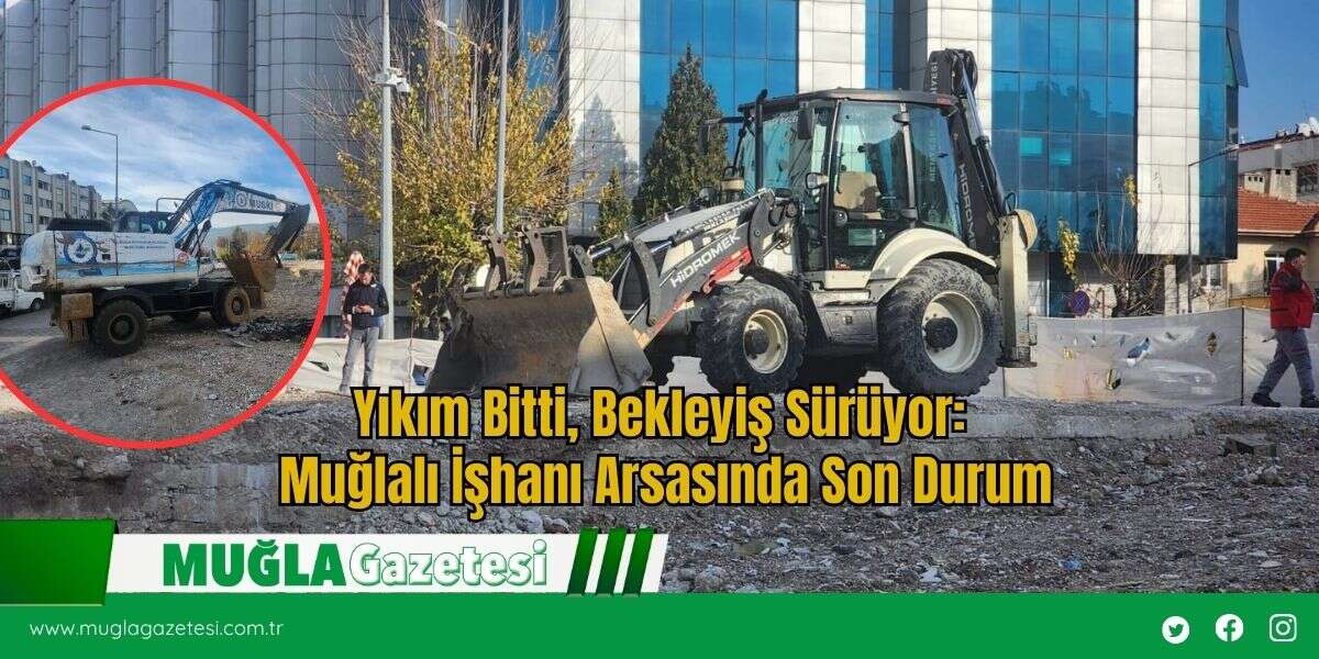 Yıkım Bitti, Bekleyiş Sürüyor: Muğlalı İşhanı Arsasında Son Durum