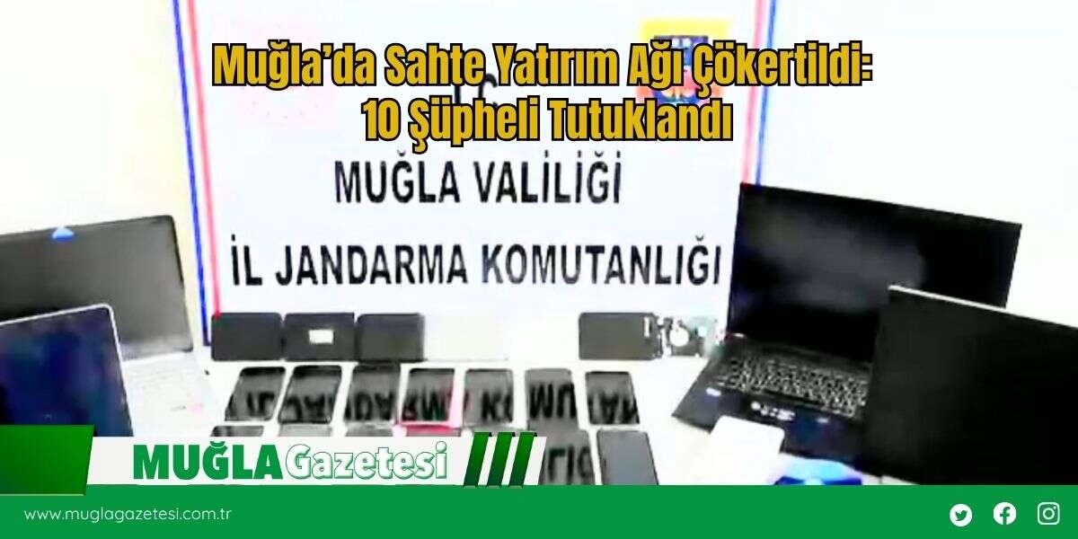 Muğla’da Sahte Yatırım Ağı Çökertildi: 10 Şüpheli Tutuklandı