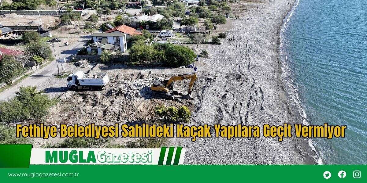 Fethiye Belediyesi Sahildeki Kaçak Yapılara Geçit Vermiyor