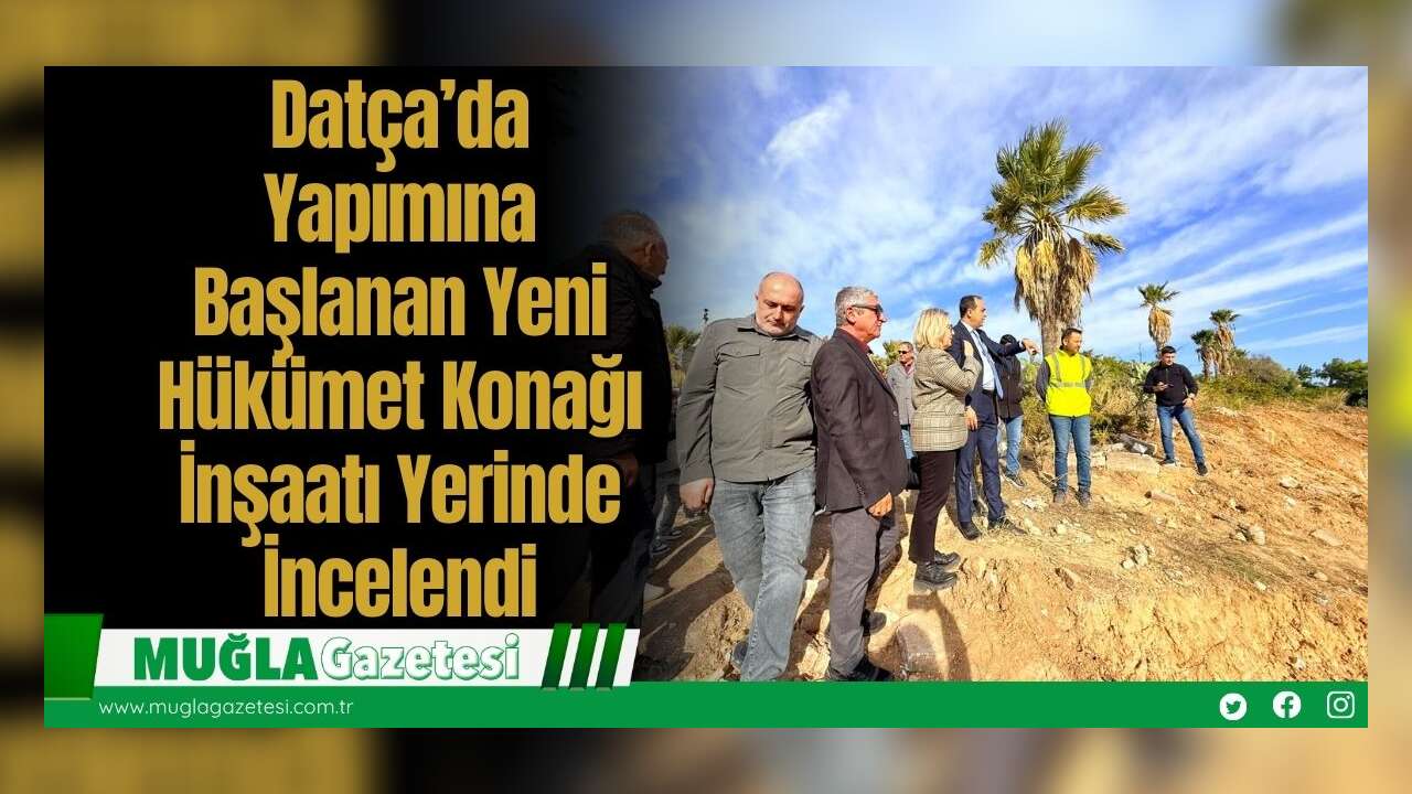 Datça’da Yapımına Başlanan Yeni Hükümet Konağı İnşaatı Yerinde İncelendi