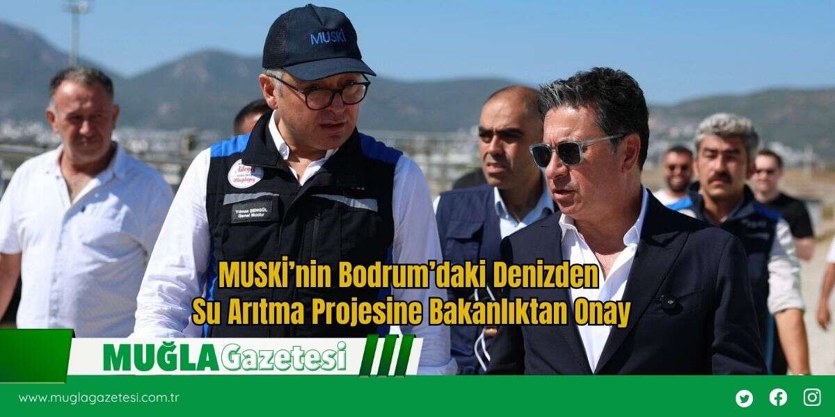 MUSKİ’nin Bodrum’daki Denizden Su Arıtma Projesine Bakanlıktan Onay