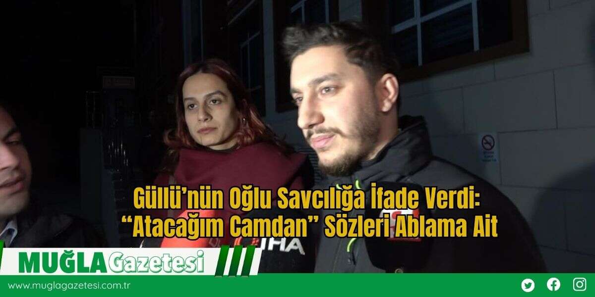 Güllü’nün Oğlu Savcılığa İfade Verdi: “Atacağım Camdan” Sözleri Ablama Ait