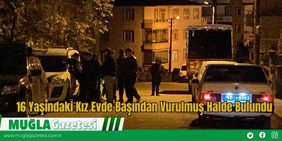 16 Yaşındaki Kız Evde Başından Vurulmuş Halde Bulundu