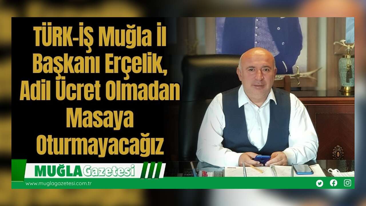 TÜRK-İŞ Muğla İl Başkanı Erçelik, Adil Ücret Olmadan Masaya Oturmayacağız