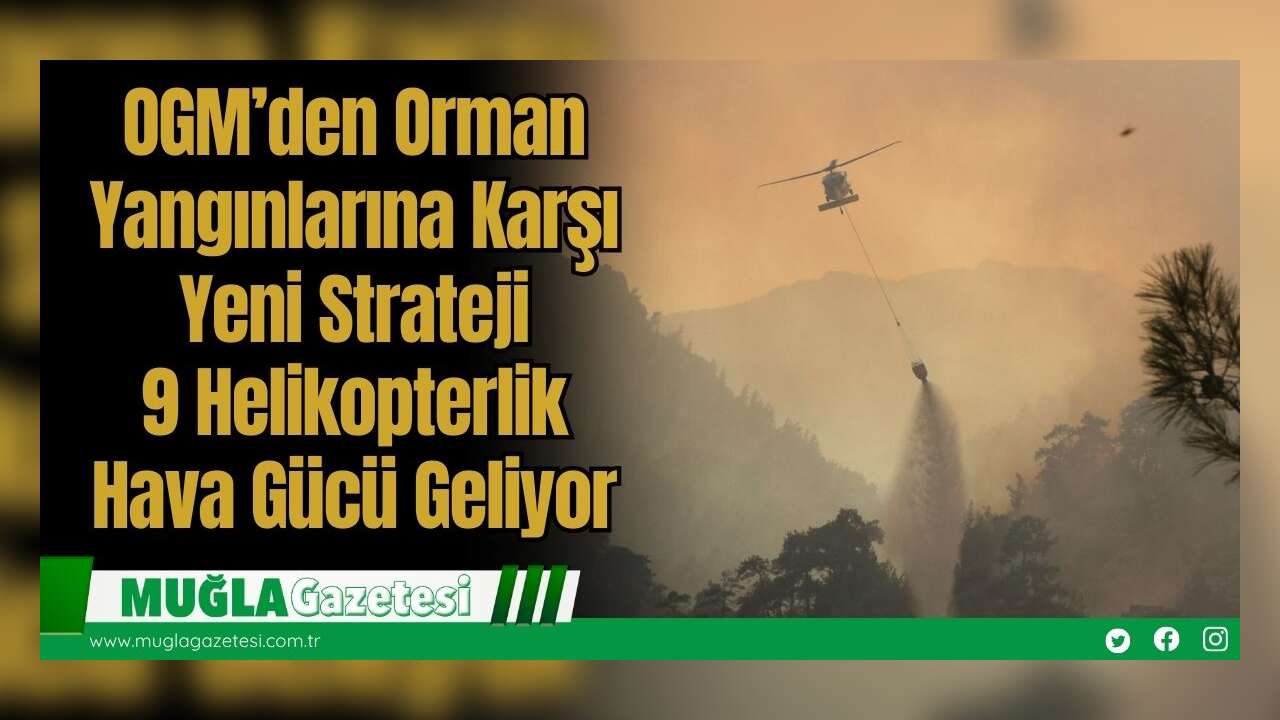 OGM’den Orman Yangınlarına Karşı Yeni Strateji: 9 Helikopterlik Hava Gücü Geliyor