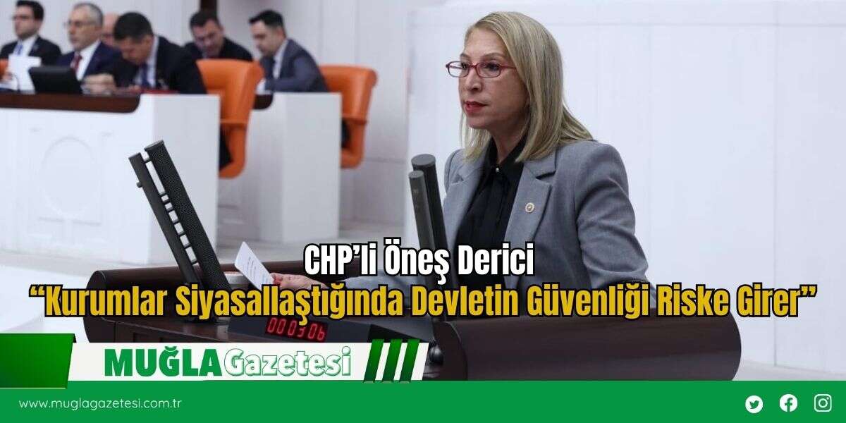 CHP’li Öneş Derici “Kurumlar Siyasallaştığında Devletin Güvenliği Riske Girer”