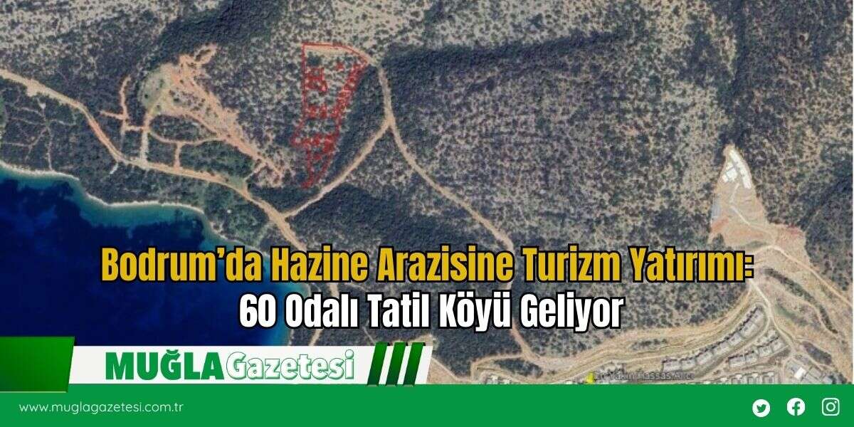Bodrum’da Hazine Arazisine Turizm Yatırımı: 60 Odalı Tatil Köyü Geliyor