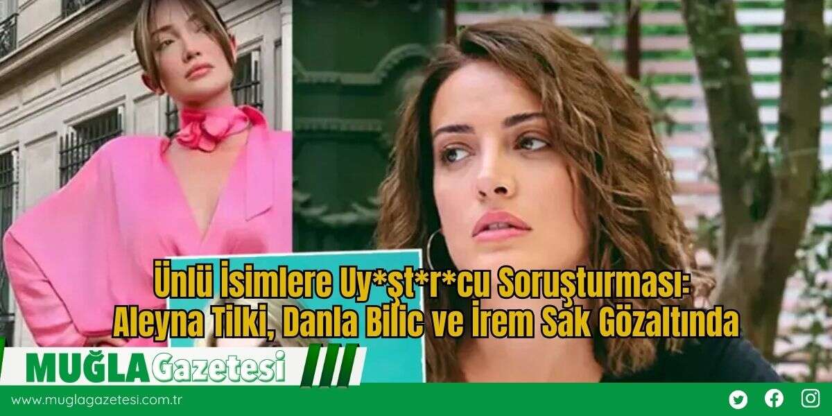 Ünlü İsimlere Uy*şt*r*cu Soruşturması: Aleyna Tilki, Danla Bilic ve İrem Sak Gözaltında