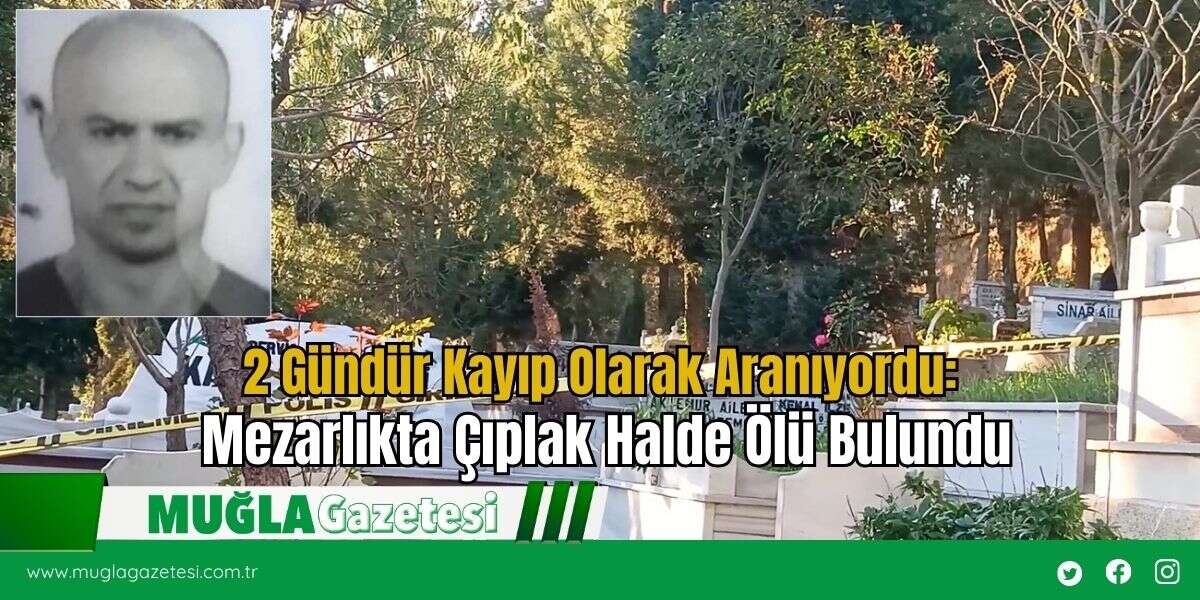 2 Gündür Kayıp Olarak Aranıyordu: Mezarlıkta Çıplak Halde Ölü Bulundu