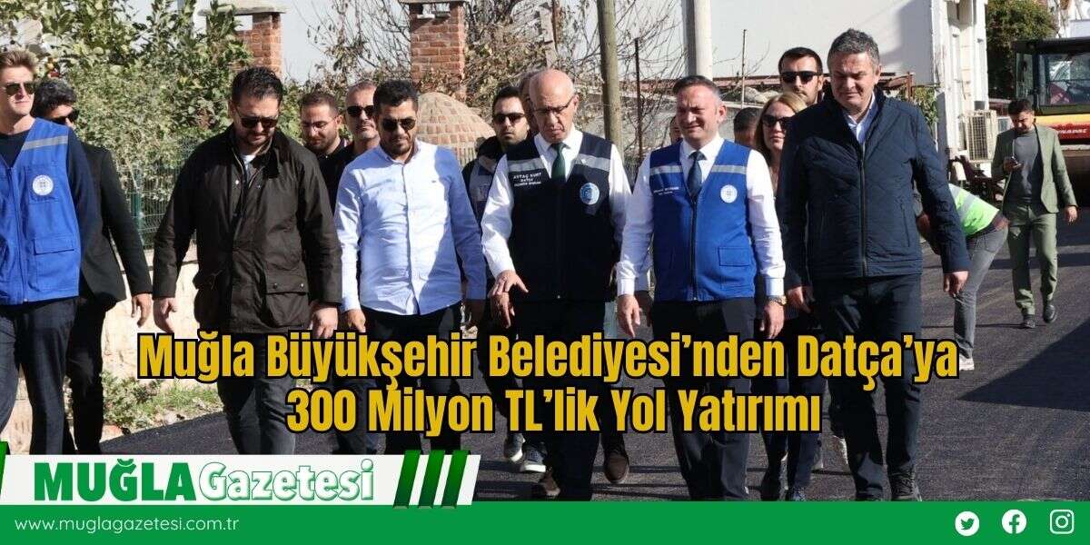 Muğla Büyükşehir Belediyesi’nden Datça’ya 300 Milyon TL’lik Yol Yatırımı