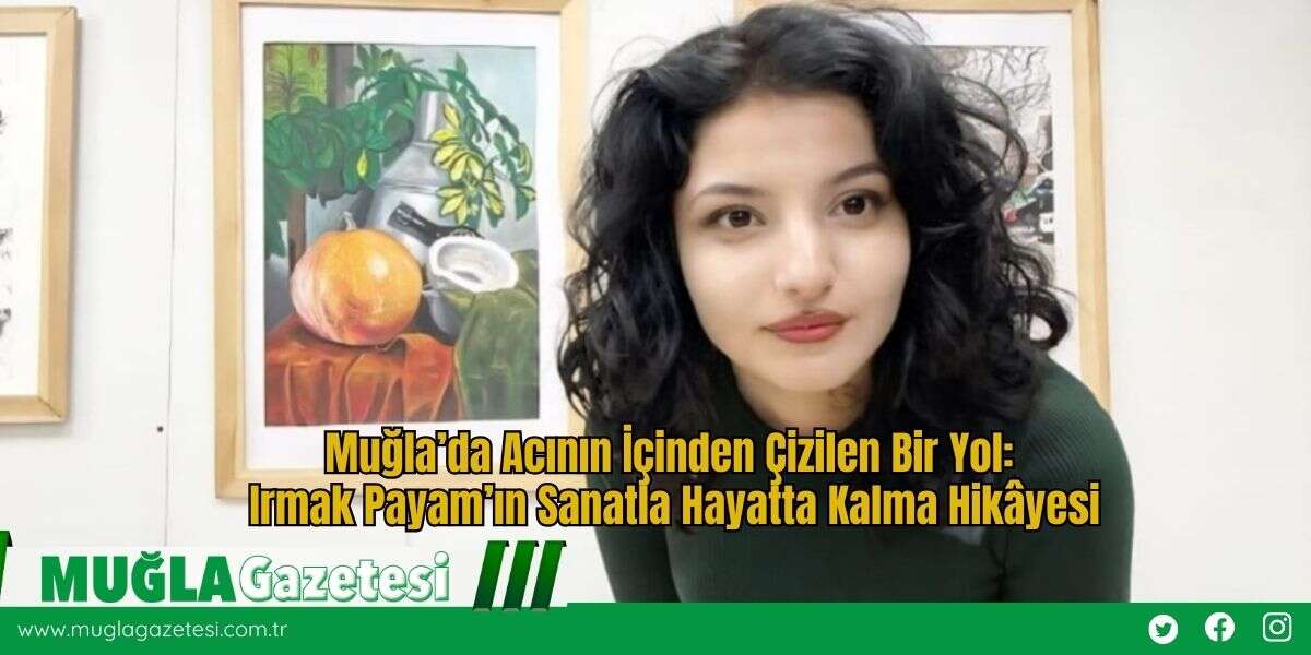 Muğla’da Acının İçinden Çizilen Bir Yol: Irmak Payam’ın Sanatla Hayatta Kalma Hikâyesi