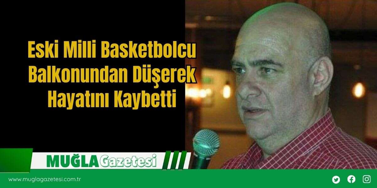 Eski Milli Basketbolcu Balkonundan Düşerek Hayatını Kaybetti