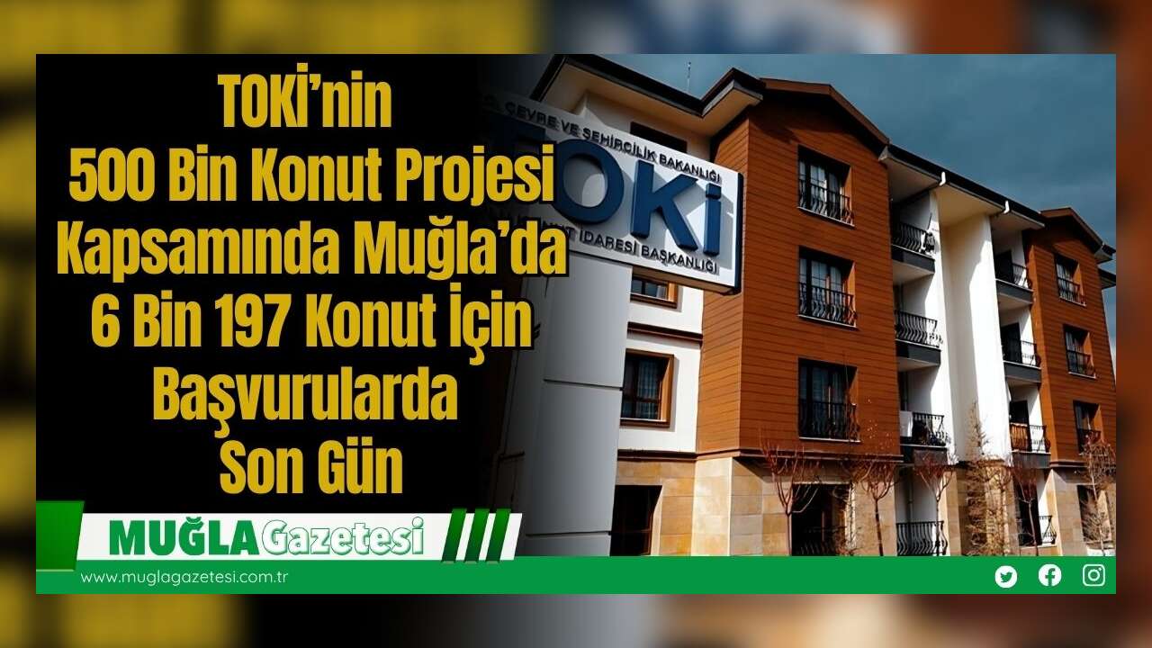 TOKİ’nin 500 Bin Konut Projesi Kapsamında Muğla’da 6 Bin 197 Konut İçin Başvurularda Son Gün