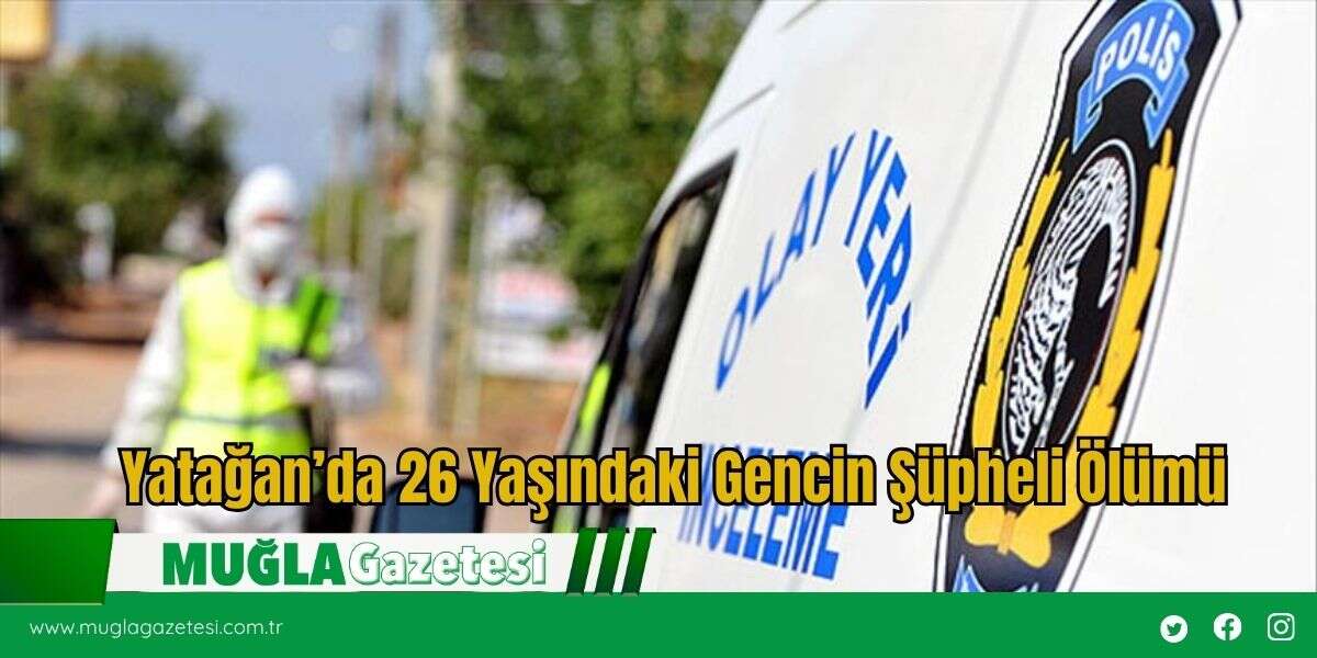 Yatağan’da 26 Yaşındaki Gencin Şüpheli Ölümü
