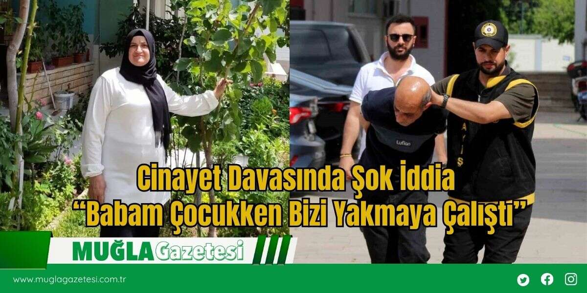 Cinayet Davasında Şok İddia “Babam Çocukken Bizi Yakmaya Çalıştı”