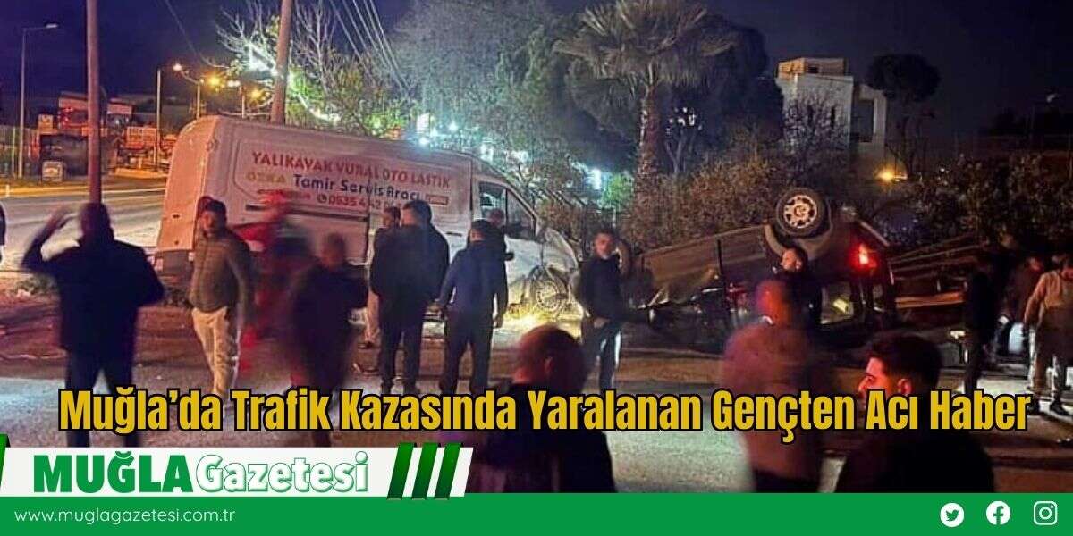 Muğla’da Trafik Kazasında Yaralanan Gençten Acı Haber