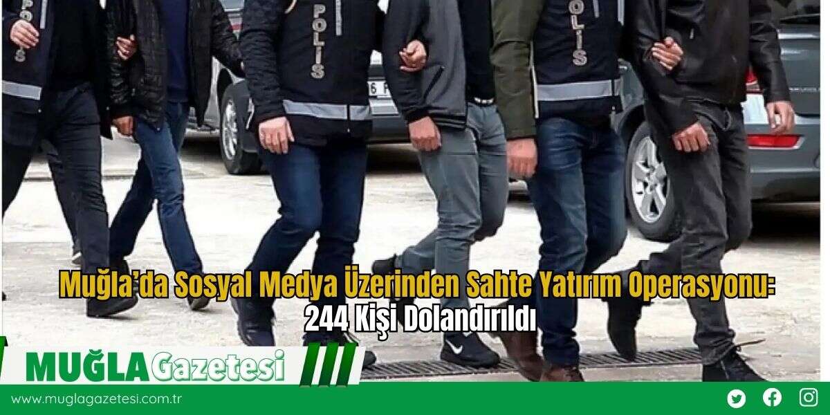 Muğla’da Sosyal Medya Üzerinden Sahte Yatırım Operasyonu: 244 Kişi Dolandırıldı