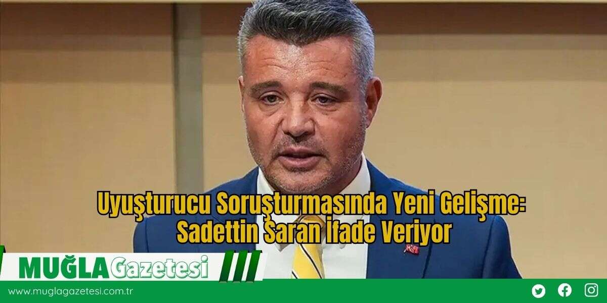 Uyuşturucu Soruşturmasında Yeni Gelişme: Sadettin Saran İfade Veriyor