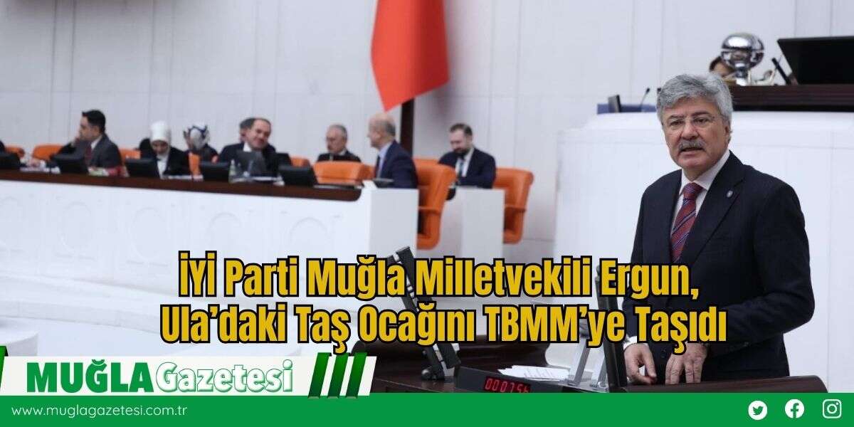 İYİ Parti Muğla Milletvekili Ergun, Ula’daki Taş Ocağını TBMM’ye Taşıdı