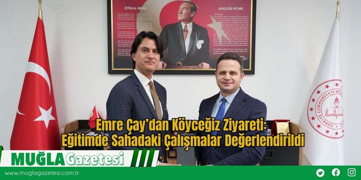 Emre Çay’dan Köyceğiz Ziyareti: Eğitimde Sahadaki Çalışmalar Değerlendirildi