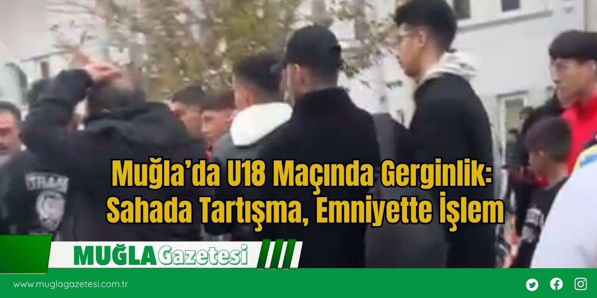 Muğla’da U18 Maçında Gerginlik: Sahada Tartışma, Emniyette İşlem