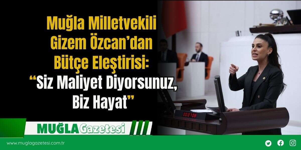 Muğla Milletvekili Gizem Özcan’dan Bütçe Eleştirisi: “Siz Maliyet Diyorsunuz, Biz Hayat”