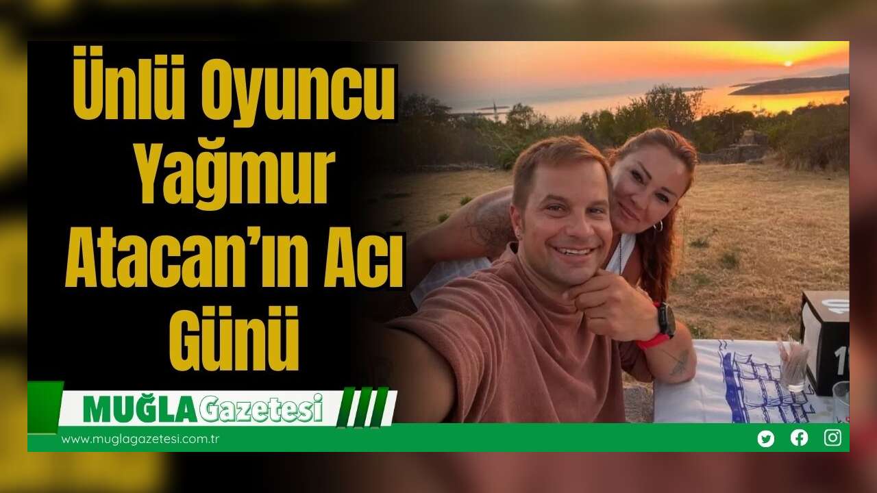 Ünlü Oyuncu Yağmur Atacan’ın Acı Günü
