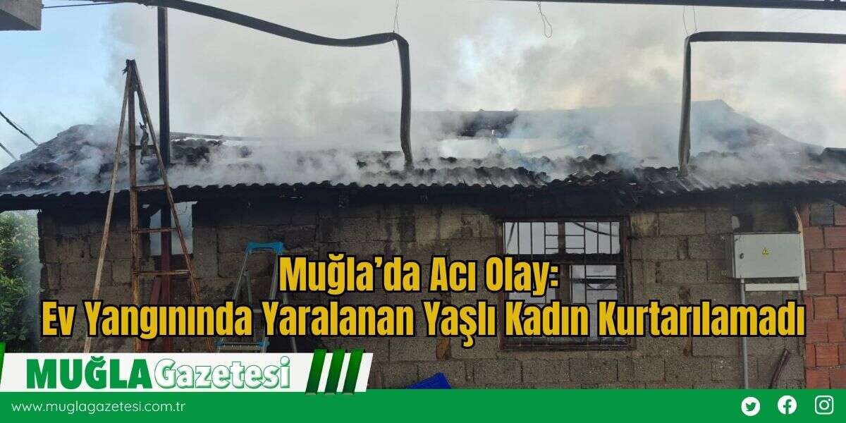 Muğla’da Acı Olay: Ev Yangınında Yaralanan Yaşlı Kadın Kurtarılamadı