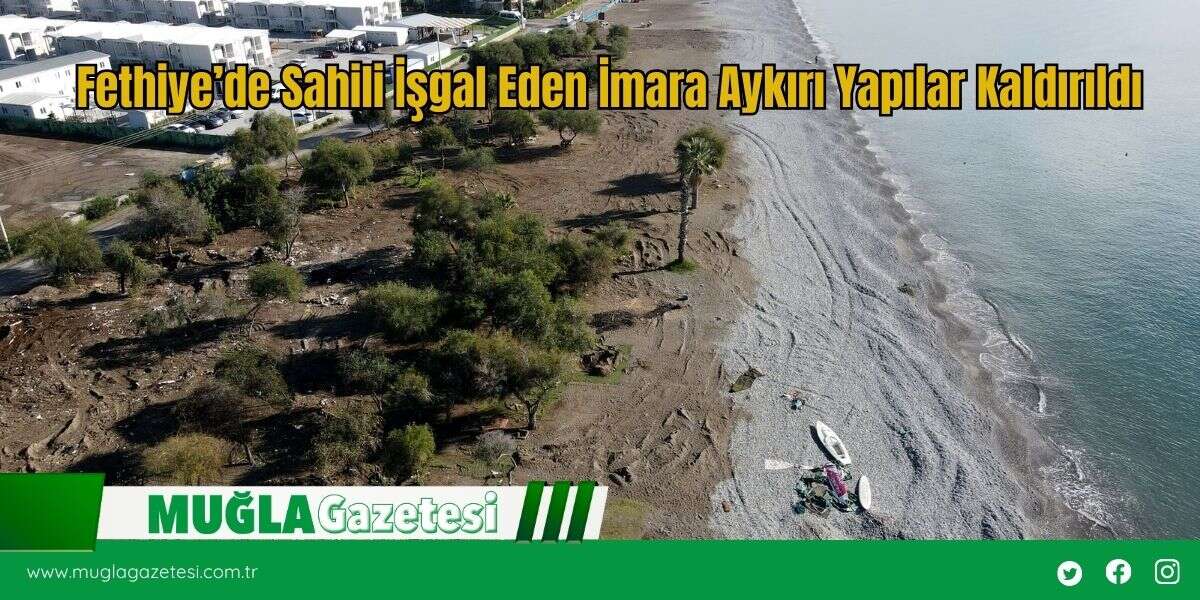 Fethiye’de Sahili İşgal Eden İmara Aykırı Yapılar Kaldırıldı