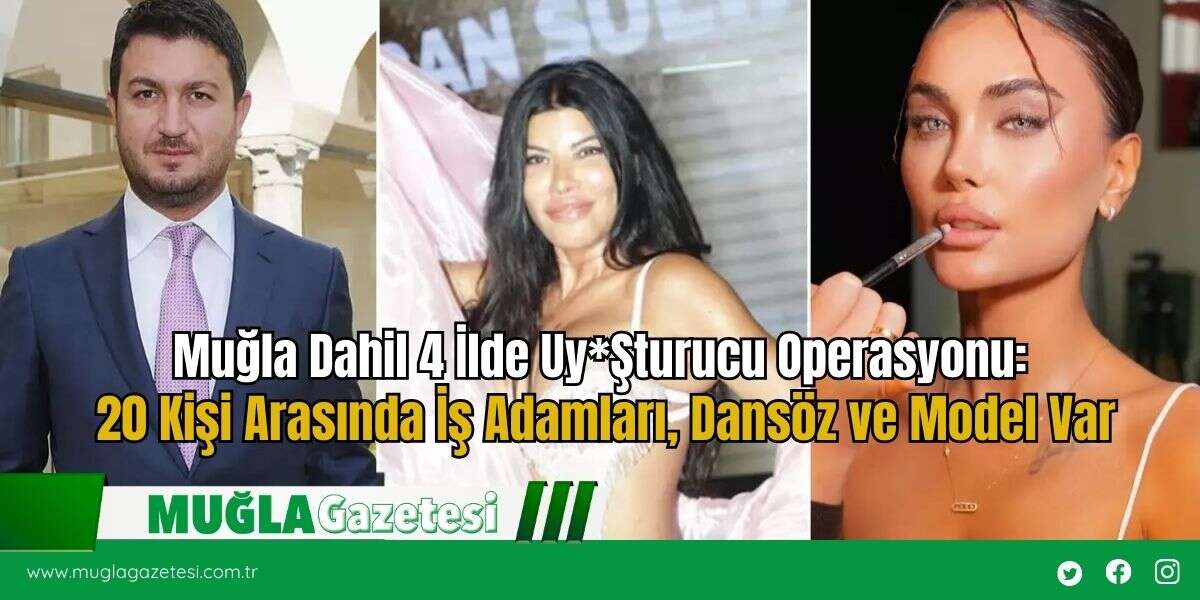 Muğla Dahil 4 İlde Uy*Şturucu Operasyonu: 20 Kişi Arasında İş Adamları, Dansöz ve Model Var