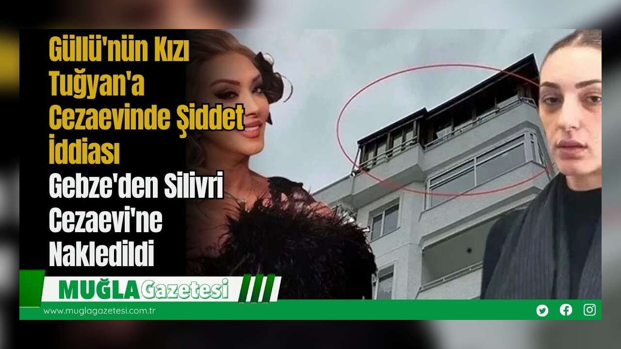 Güllü'nün Kızı Tuğyan'a Cezaevinde Şiddet İddiası: Gebze'den Silivri Cezaevi'ne Nakledildi