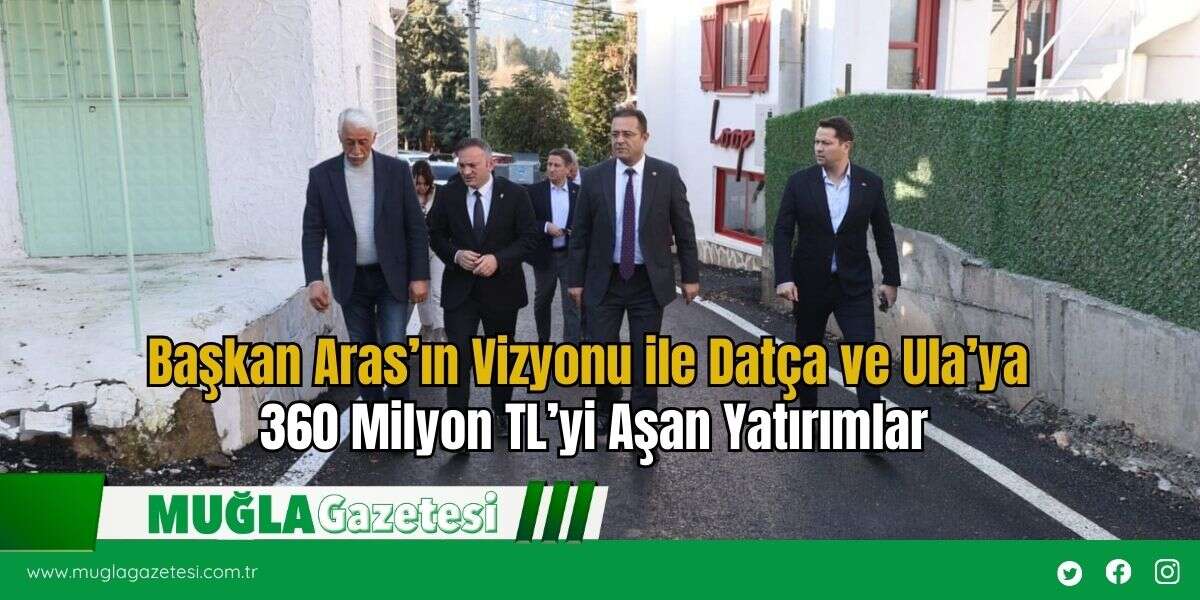 Başkan Aras’ın Vizyonu ile Datça ve Ula’ya  360 Milyon TL’yi Aşan Yatırımlar