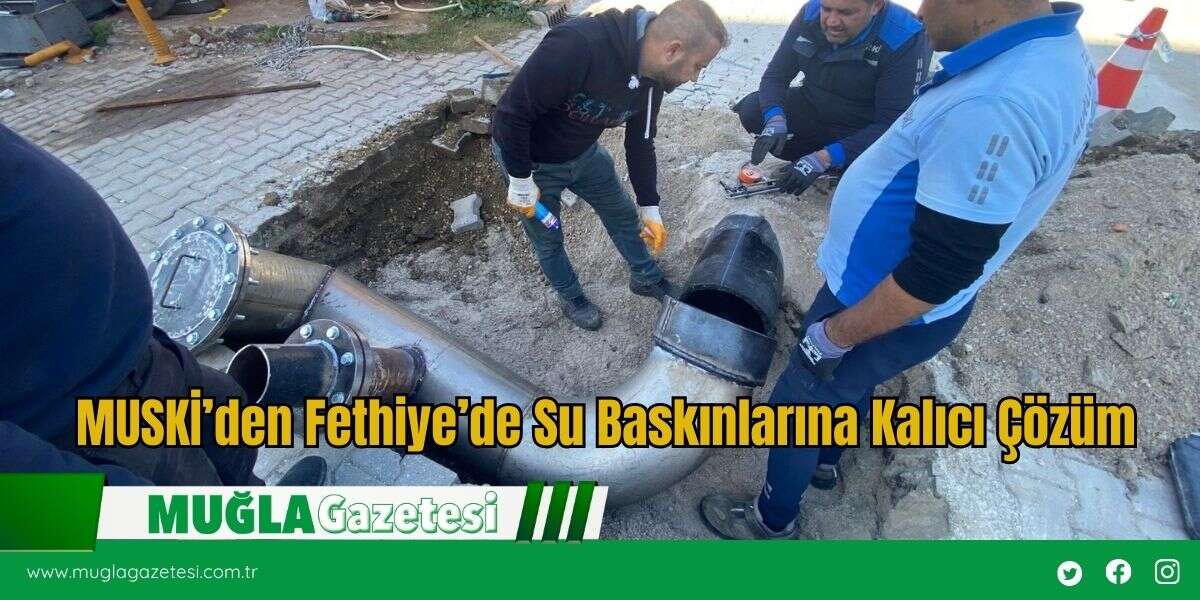 MUSKİ’den Fethiye’de Su Baskınlarına Kalıcı Çözüm