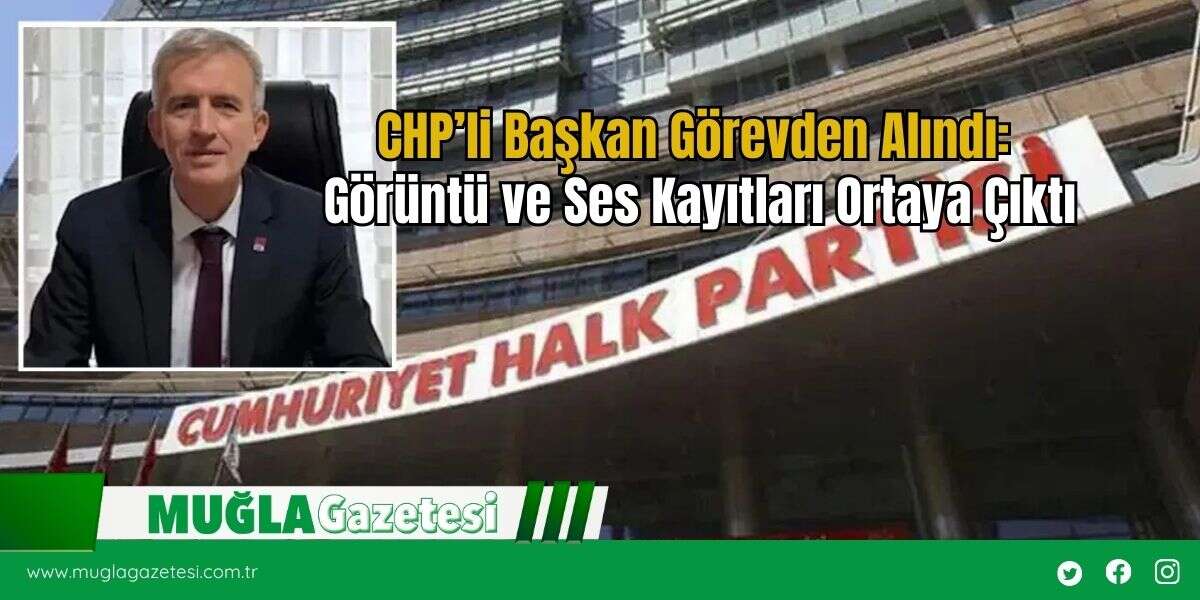 CHP’li Başkan Görevden Alındı: Görüntü ve Ses Kayıtları Ortaya Çıktı