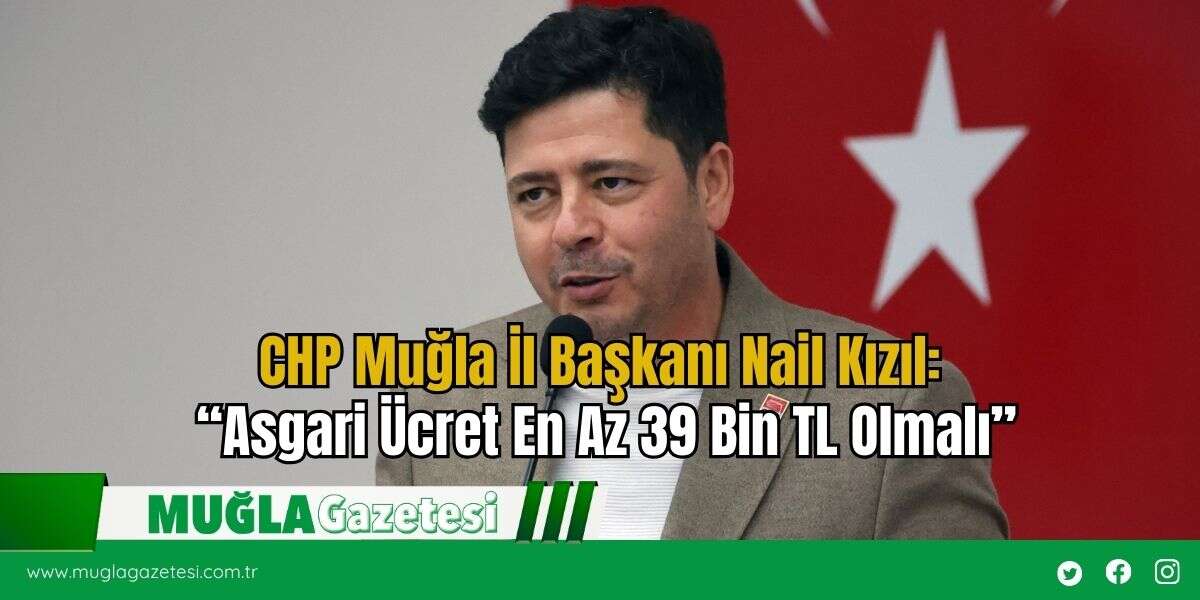 CHP Muğla İl Başkanı Nail Kızıl: “Asgari Ücret En Az 39 Bin TL Olmalı”