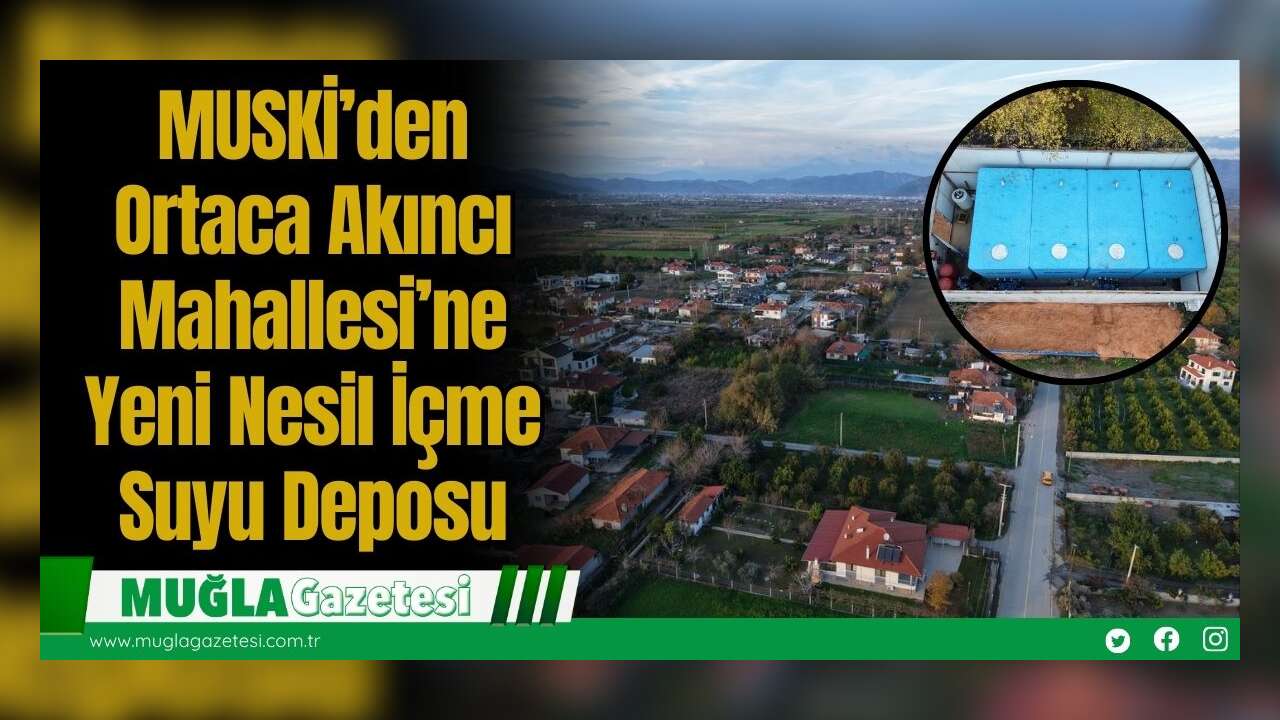 MUSKİ’den Ortaca Akıncı Mahallesi’ne Yeni Nesil İçme Suyu Deposu