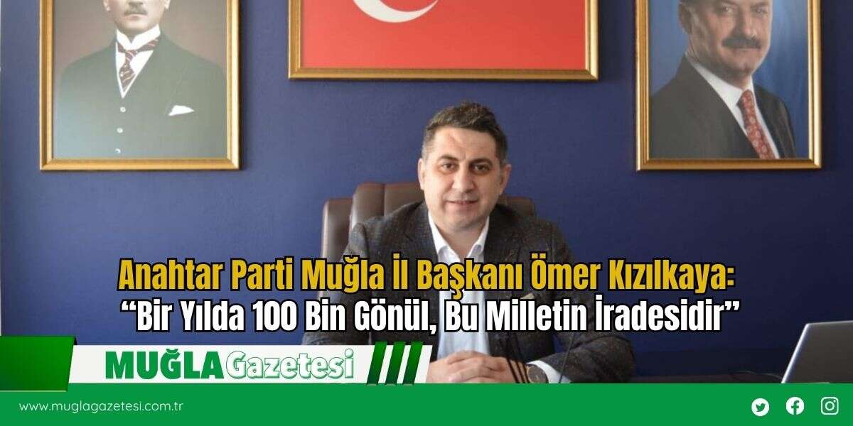 Anahtar Parti Muğla İl Başkanı Ömer Kızılkaya: “Bir Yılda 100 Bin Gönül, Bu Milletin İradesidir”