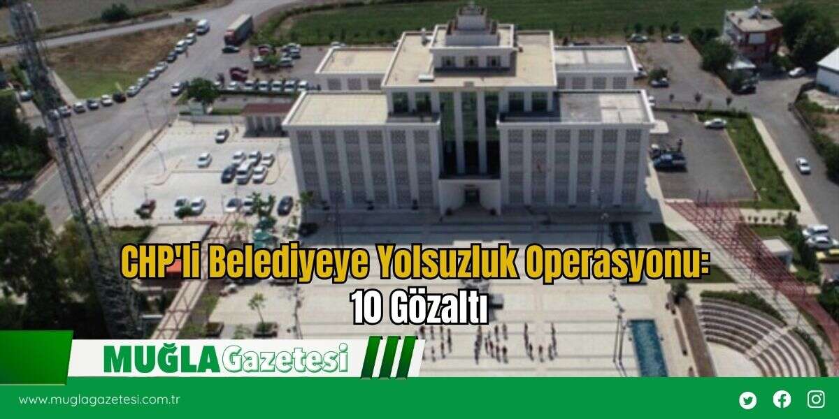 CHP'li Belediyeye Yolsuzluk Operasyonu: 10 Gözaltı