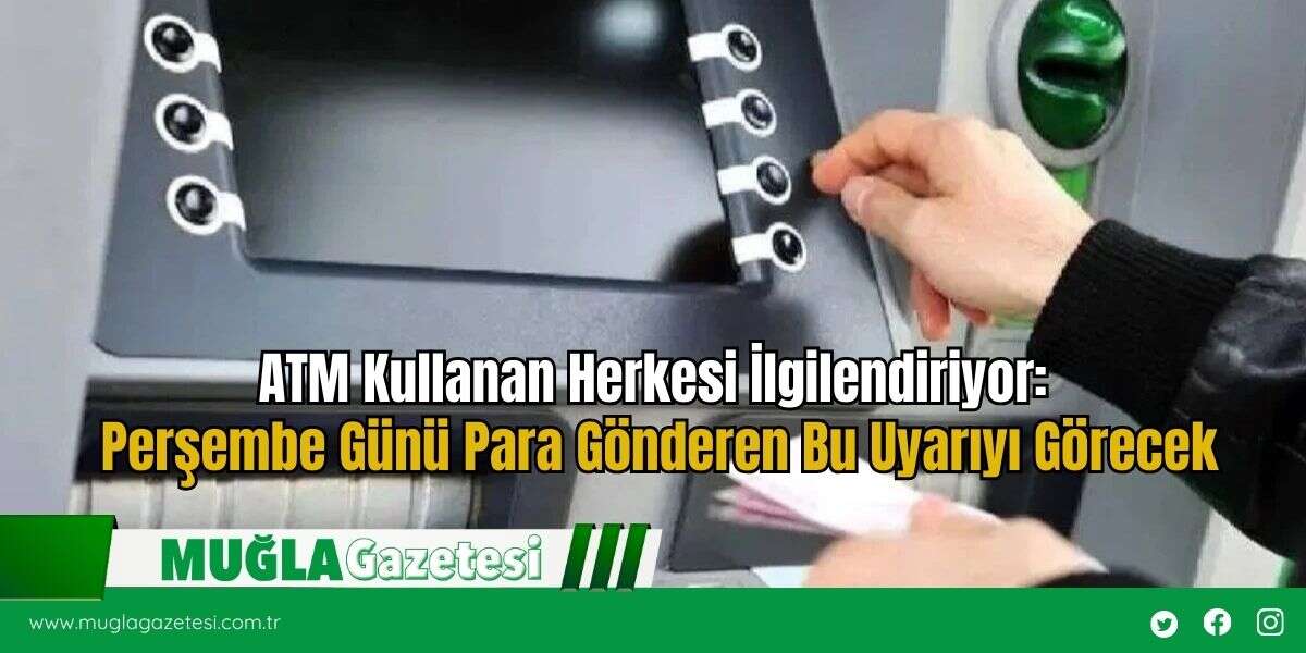 ATM Kullanan Herkesi İlgilendiriyor: Perşembe Günü Para Gönderen Bu Uyarıyı Görecek