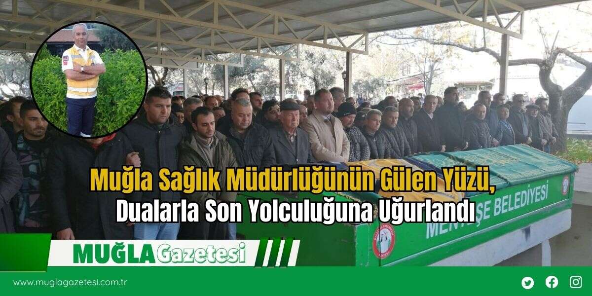 Muğla Sağlık Müdürlüğünün Gülen Yüzü, Dualarla Son Yolculuğuna Uğurlandı