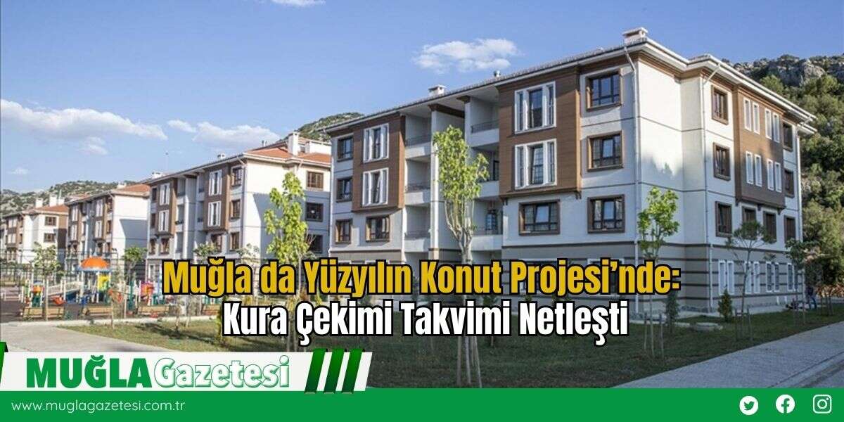 Muğla da Yüzyılın Konut Projesi’nde: Kura Çekimi Takvimi Netleşti