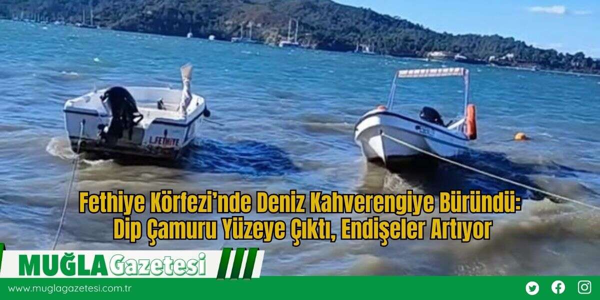 Fethiye Körfezi’nde Deniz Kahverengiye Büründü: Dip Çamuru Yüzeye Çıktı, Endişeler Artıyor
