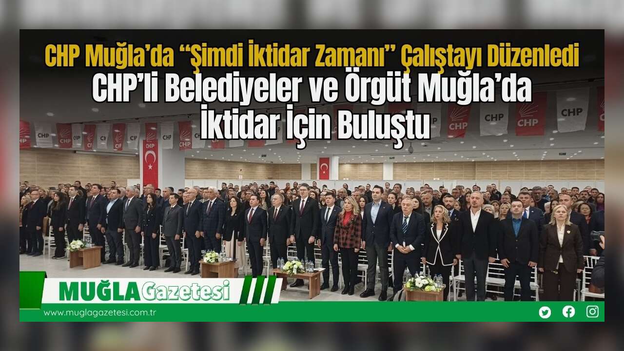 CHP Muğla’da “Şimdi İktidar Zamanı” Çalıştayı Düzenledi: CHP’li Belediyeler ve Örgüt Muğla’da İktidar İçin Buluştu
