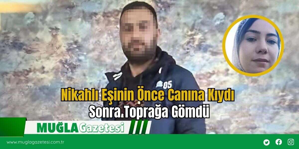 Nikahlı Eşinin Önce Canına Kıydı Sonra Toprağa Gömdü