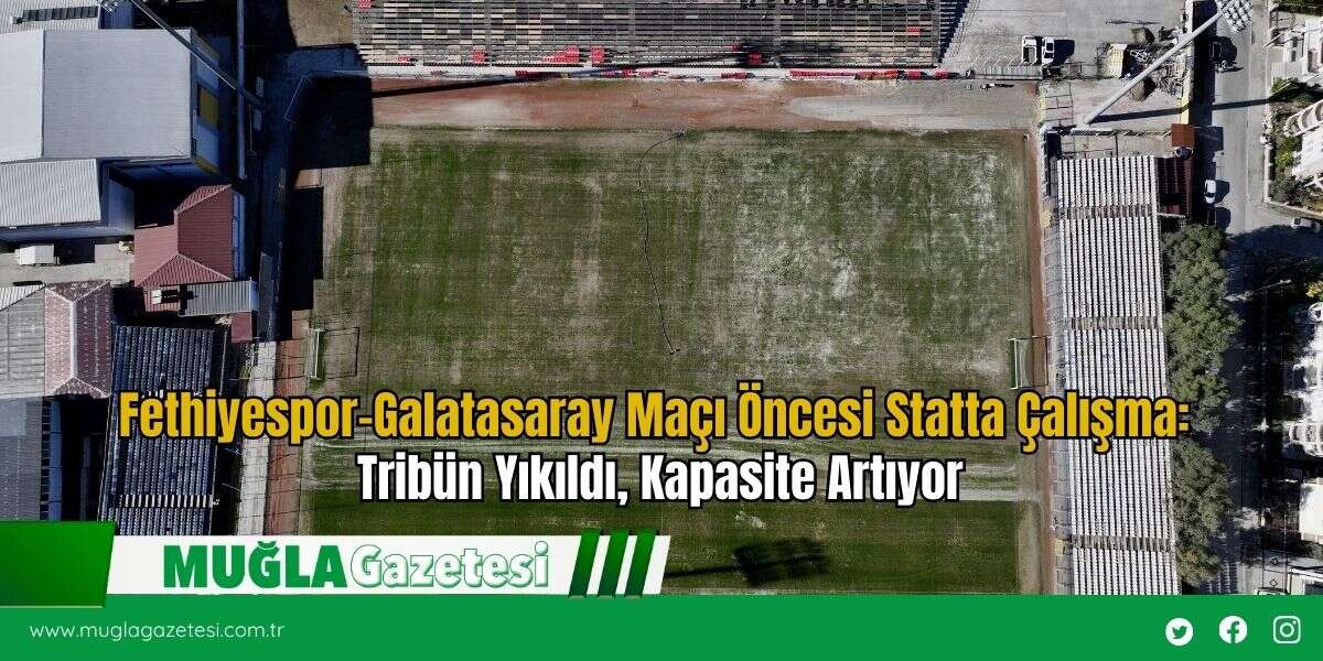 Fethiyespor–Galatasaray Maçı Öncesi Statta Çalışma: Tribün Yıkıldı, Kapasite Artıyor