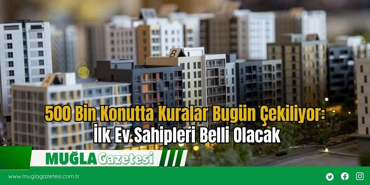 500 Bin Konutta Kuralar Bugün Çekiliyor: İlk Ev Sahipleri Belli Olacak